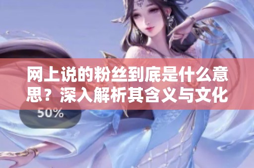 网上说的粉丝到底是什么意思?深入解析其含义与文化 网上说的粉丝到底是什么意思?深入解析其含义与文化