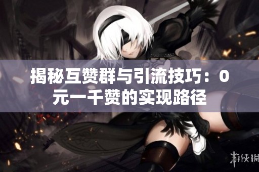 揭秘互赞群与引流技巧:0元一千赞的实现路径 揭秘互赞群与引流技巧:0元一千赞的实现路径