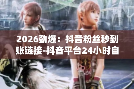 2026劲爆：抖音粉丝秒到账链接-抖音平台<a href=