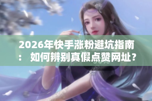 2026年快手涨粉避坑指南： 如何辨别真假点赞网址？