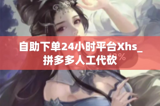 自助下单24小时平台Xhs_拼多多人工代砍