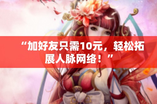 “加好友只需10元，轻松拓展人脉网络！”