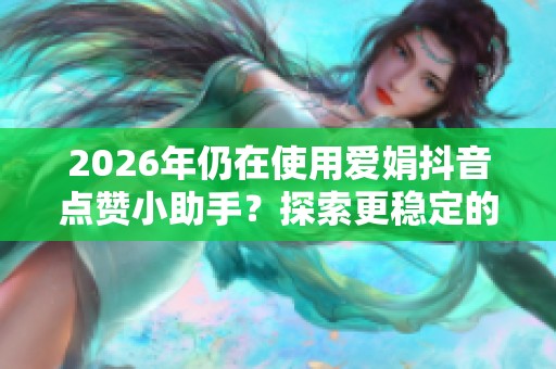 2026年仍在使用爱娟抖音点赞小助手?探索更稳定的替代方案! 2026年仍在使用爱娟抖音点赞小助手?探索更稳定的替代方案!