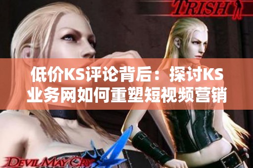 低价KS评论背后:探讨KS业务网如何重塑短视频营销生态 低价KS评论背后:探讨KS业务网如何重塑短视频营销生态