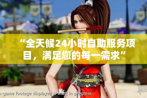 “全天候24小时自助服务项目，满足您的每一需求”