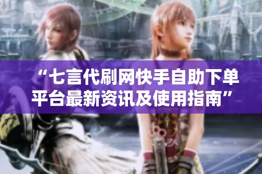 “七言代刷网快手自助下单平台最新资讯及使用指南” “七言代刷网快手自助下单平台最新资讯及使用指南”