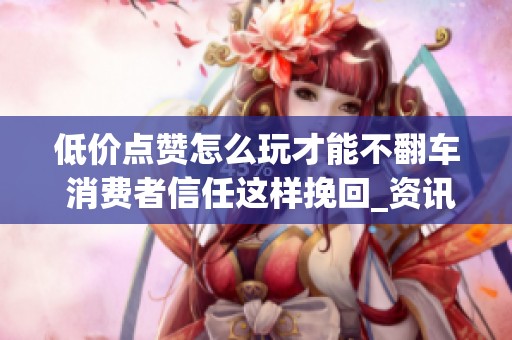 低价点赞怎么玩才能不翻车 消费者信任这样挽回_资讯