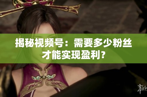 揭秘视频号：需要多少粉丝才能实现盈利？