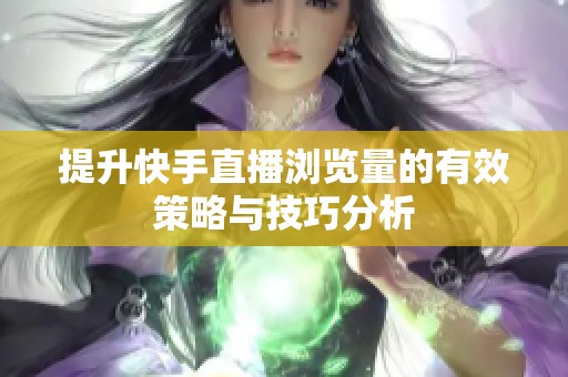 提升快手直播浏览量的有效策略与技巧分析