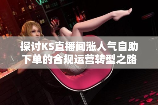 探讨KS直播间涨人气自助下单的合规运营转型之路