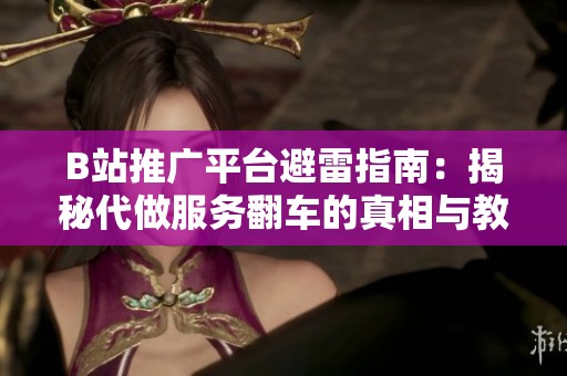 B站推广平台避雷指南：揭秘代做服务翻车的真相与教训