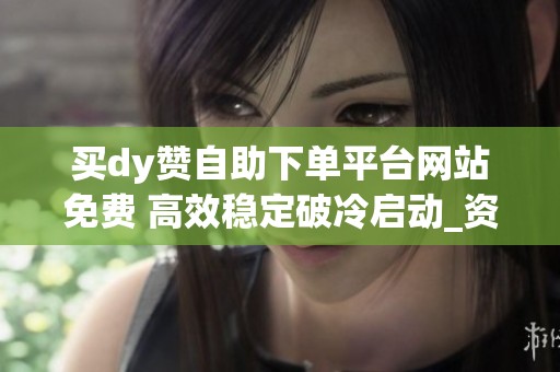 买dy赞自助下单平台网站免费 高效稳定破冷启动_资讯 买dy赞自助下单平台网站免费 高效稳定破冷启动_资讯