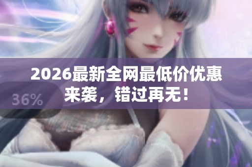 2026最新全网最低价优惠来袭,错过再无! 2026最新全网最低价优惠来袭,错过再无!