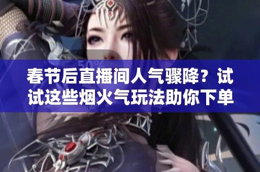 春节后直播间人气骤降?试试这些烟火气玩法助你下单量翻倍 春节后直播间人气骤降?试试这些烟火气玩法助你下单量翻倍