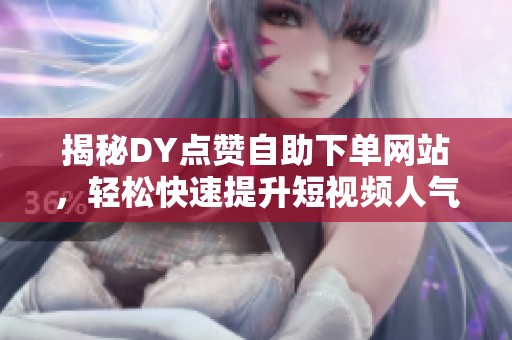 揭秘DY点赞自助下单网站,轻松快速提升短视频人气技巧 揭秘DY点赞自助下单网站,轻松快速提升短视频人气技巧