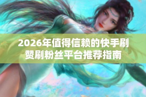 2026年值得信赖的快手刷赞刷粉丝平台推荐指南 2026年值得信赖的快手刷赞刷粉丝平台推荐指南