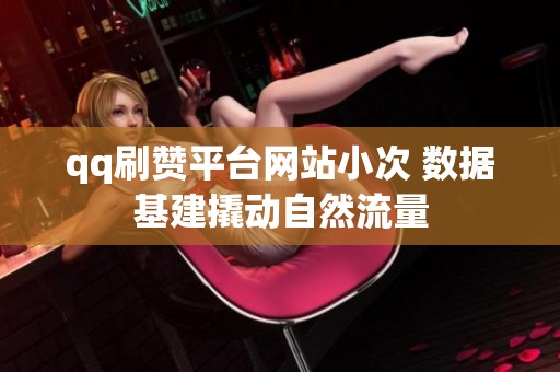 qq刷赞平台网站小次 数据基建撬动自然流量 qq刷赞平台网站小次 数据基建撬动自然流量