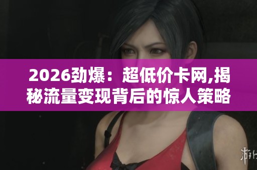2026劲爆:超低价卡网,揭秘流量变现背后的惊人策略与技巧智能化 2026劲爆:超低价卡网,揭秘流量变现背后的惊人策略与技巧智能化