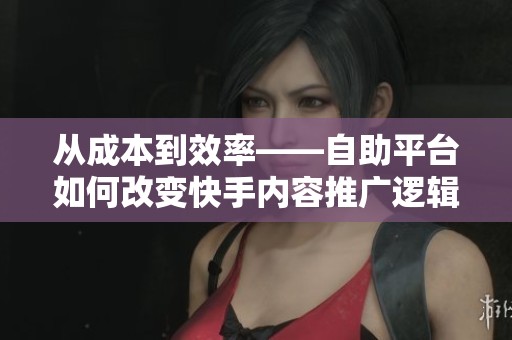 从成本到效率——自助平台如何改变快手内容推广逻辑? 从成本到效率——自助平台如何改变快手内容推广逻辑?