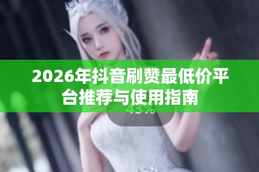 2026年抖音刷赞最低价平台推荐与使用指南 2026年抖音刷赞最低价平台推荐与使用指南