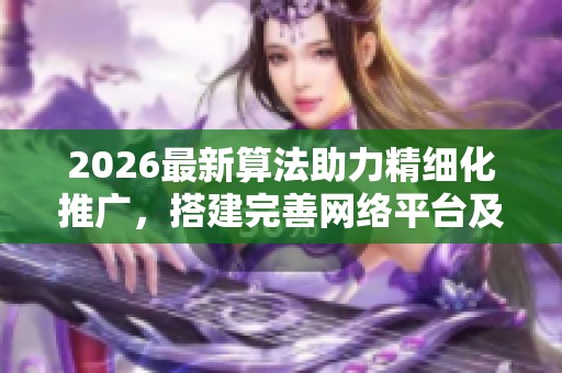 2026最新算法助力精细化推广，搭建完善网络平台及全国售后服务网点