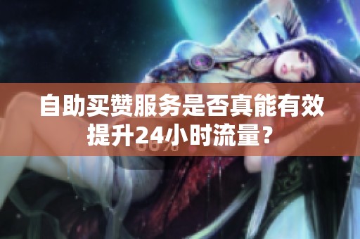 自助买赞服务是否真能有效提升24小时流量? 自助买赞服务是否真能有效提升24小时流量?