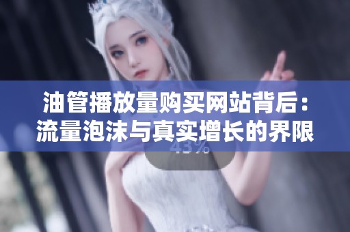 油管播放量购买网站背后:流量泡沫与真实增长的界限 油管播放量购买网站背后:流量泡沫与真实增长的界限