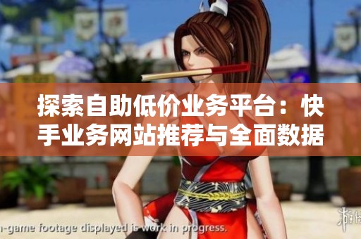 探索自助低价业务平台:快手业务网站推荐与全面数据分析推广运营策略 探索自助低价业务平台:快手业务网站推荐与全面数据分析推广运营策略
