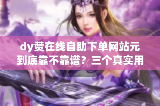 dy赞在线自助下单网站元到底靠不靠谱?三个真实用户经历说清真相 dy赞在线自助下单网站元到底靠不靠谱?三个真实用户经历说清真相
