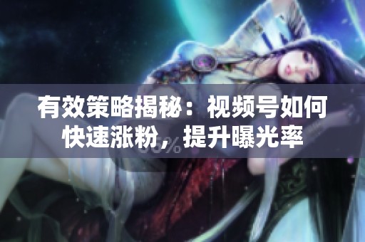 有效策略揭秘:视频号如何快速涨粉,提升曝光率 有效策略揭秘:视频号如何快速涨粉,提升曝光率