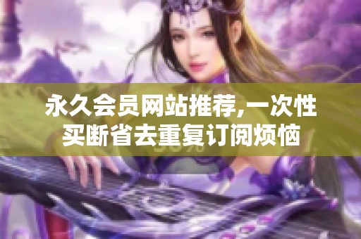 永久会员网站推荐,一次性买断省去重复订阅烦恼 永久会员网站推荐,一次性买断省去重复订阅烦恼