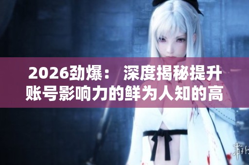 2026劲爆: 深度揭秘提升账号影响力的鲜为人知的高端故事 2026劲爆: 深度揭秘提升账号影响力的鲜为人知的高端故事