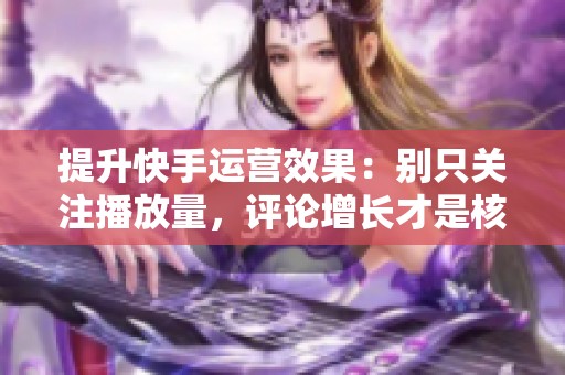 提升快手运营效果:别只关注播放量,评论增长才是核心指标! 提升快手运营效果:别只关注播放量,评论增长才是核心指标!