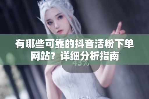 有哪些可靠的抖音活粉下单网站?详细分析指南 有哪些可靠的抖音活粉下单网站?详细分析指南