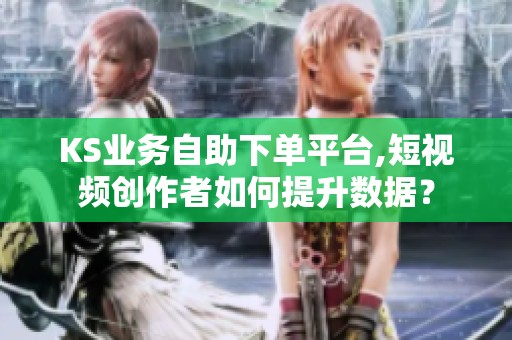 KS业务自助下单平台,短视频创作者如何提升数据？