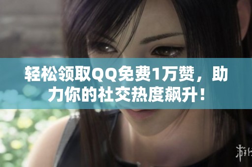 轻松领取QQ免费1万赞，助力你的社交热度飙升！
