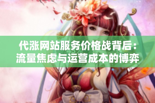 代涨网站服务价格战背后：流量焦虑与运营成本的博弈