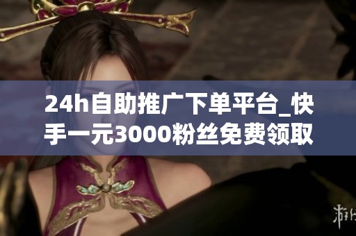 24h自助推广下单平台_快手一元3000粉丝免费领取快手粉丝1000 24h自助推广下单平台_快手一元3000粉丝免费领取快手粉丝1000
