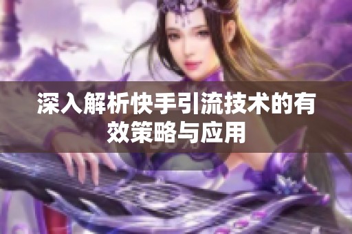 深入解析快手引流技术的有效策略与应用 深入解析快手引流技术的有效策略与应用