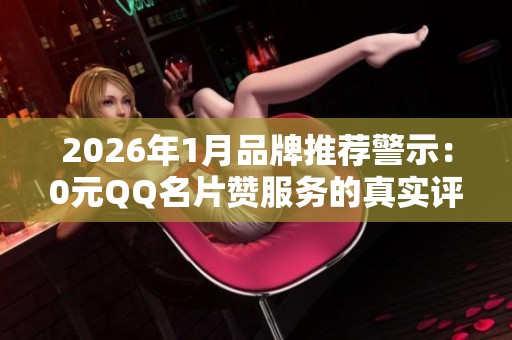 2026年1月品牌推荐警示:0元QQ名片赞服务的真实评价及法律风险全面解析 2026年1月品牌推荐警示:0元QQ名片赞服务的真实评价及法律风险全面解析