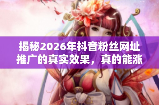 揭秘2026年抖音粉丝网址推广的真实效果,真的能涨粉吗? 揭秘2026年抖音粉丝网址推广的真实效果,真的能涨粉吗?