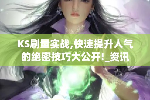 KS刷量实战,快速提升人气的绝密技巧大公开!_资讯 KS刷量实战,快速提升人气的绝密技巧大公开!_资讯