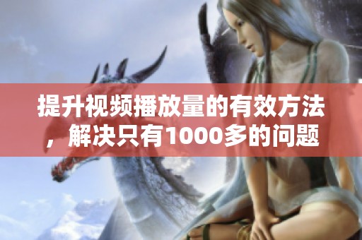 提升视频播放量的有效方法,解决只有1000多的问题 提升视频播放量的有效方法,解决只有1000多的问题