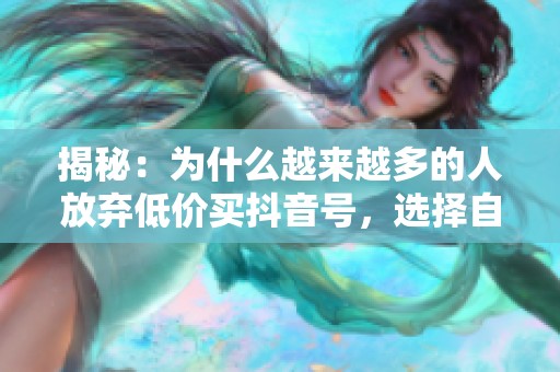 揭秘:为什么越来越多的人放弃低价买抖音号,选择自主打造粉丝 揭秘:为什么越来越多的人放弃低价买抖音号,选择自主打造粉丝