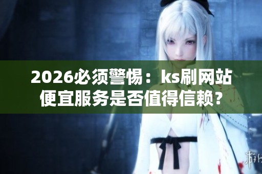 2026必须警惕：ks刷网站便宜服务是否值得信赖？