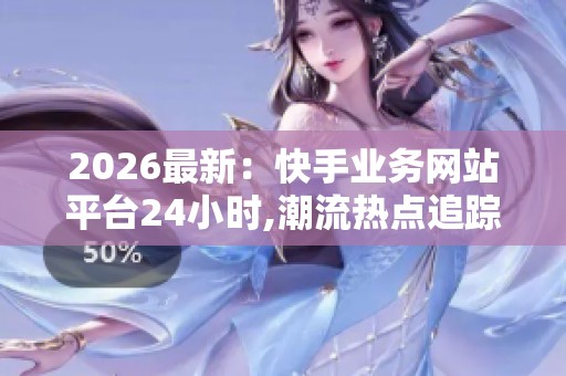 2026最新:快手业务网站平台24小时,潮流热点追踪全天不间断为你 2026最新:快手业务网站平台24小时,潮流热点追踪全天不间断为你