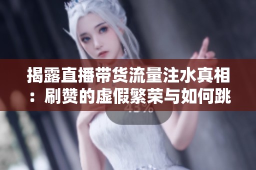 揭露直播带货流量注水真相:刷赞的虚假繁荣与如何跳出怪圈 揭露直播带货流量注水真相:刷赞的虚假繁荣与如何跳出怪圈