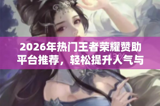 2026年热门王者荣耀赞助平台推荐,轻松提升人气与赞助力 2026年热门王者荣耀赞助平台推荐,轻松提升人气与赞助力