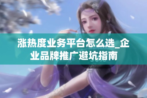 涨热度业务平台怎么选_企业品牌推广避坑指南 涨热度业务平台怎么选_企业品牌推广避坑指南