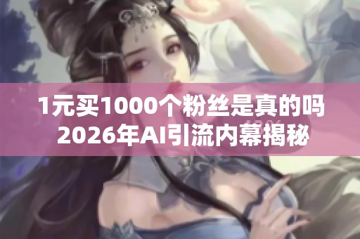 1元买1000个粉丝是真的吗 2026年AI引流内幕揭秘 1元买1000个粉丝是真的吗 2026年AI引流内幕揭秘